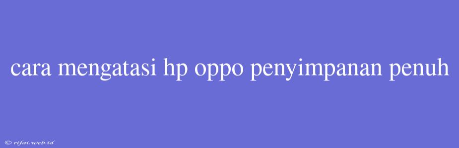 Cara Mengatasi Hp Oppo Penyimpanan Penuh