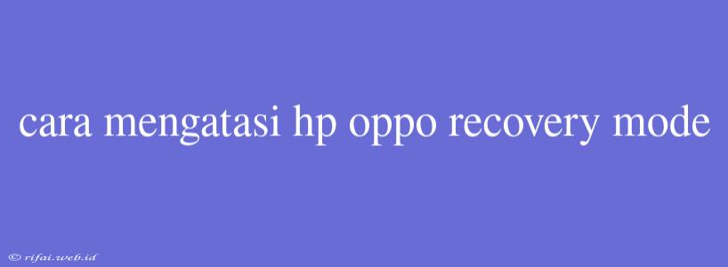 Cara Mengatasi Hp Oppo Recovery Mode