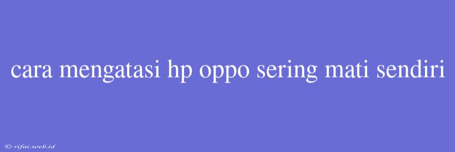 Cara Mengatasi Hp Oppo Sering Mati Sendiri