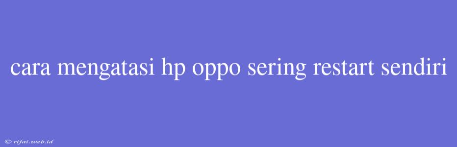 Cara Mengatasi Hp Oppo Sering Restart Sendiri