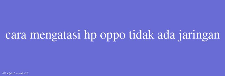 Cara Mengatasi Hp Oppo Tidak Ada Jaringan