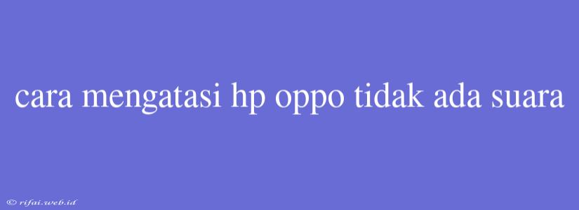 Cara Mengatasi Hp Oppo Tidak Ada Suara