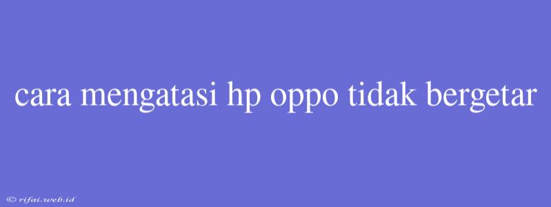 Cara Mengatasi Hp Oppo Tidak Bergetar