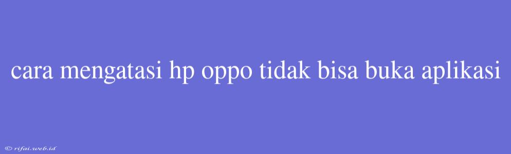 Cara Mengatasi Hp Oppo Tidak Bisa Buka Aplikasi