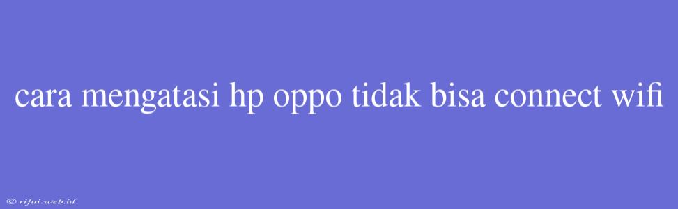 Cara Mengatasi Hp Oppo Tidak Bisa Connect Wifi