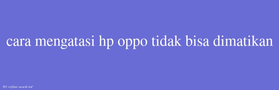 Cara Mengatasi Hp Oppo Tidak Bisa Dimatikan