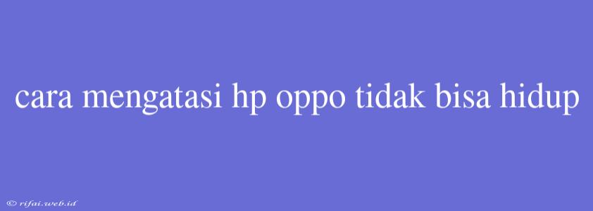 Cara Mengatasi Hp Oppo Tidak Bisa Hidup