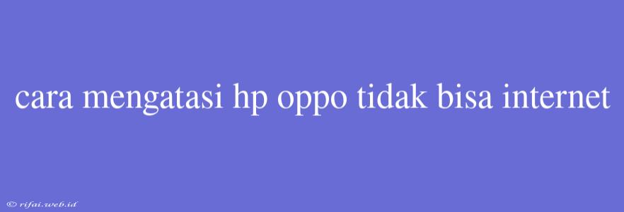 Cara Mengatasi Hp Oppo Tidak Bisa Internet