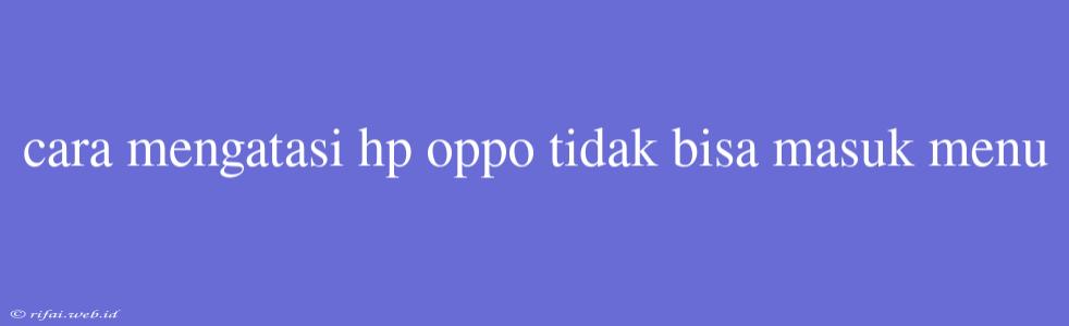 Cara Mengatasi Hp Oppo Tidak Bisa Masuk Menu