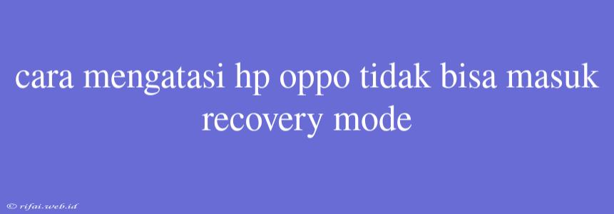 Cara Mengatasi Hp Oppo Tidak Bisa Masuk Recovery Mode