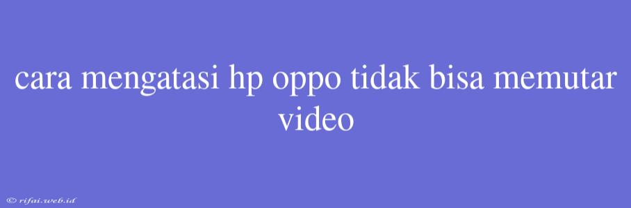 Cara Mengatasi Hp Oppo Tidak Bisa Memutar Video