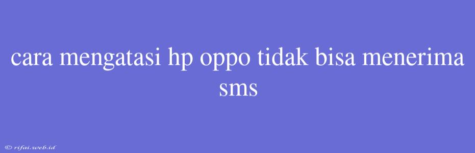 Cara Mengatasi Hp Oppo Tidak Bisa Menerima Sms