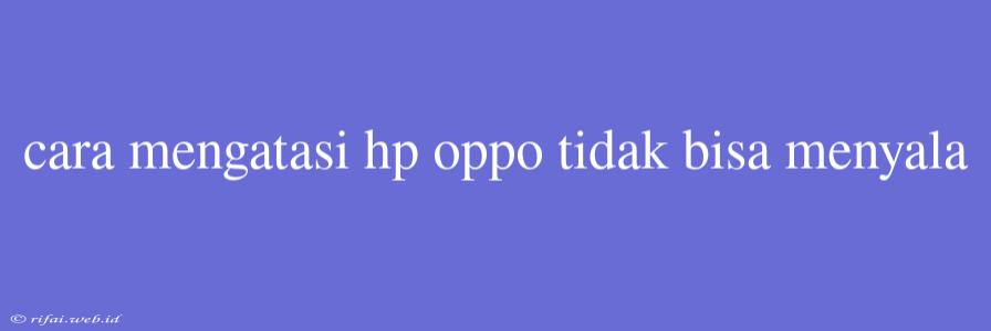 Cara Mengatasi Hp Oppo Tidak Bisa Menyala