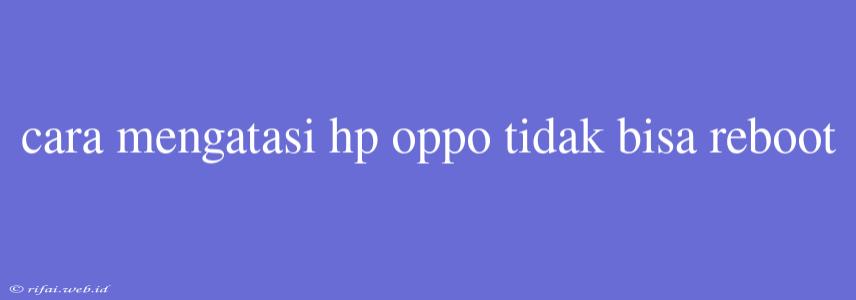 Cara Mengatasi Hp Oppo Tidak Bisa Reboot