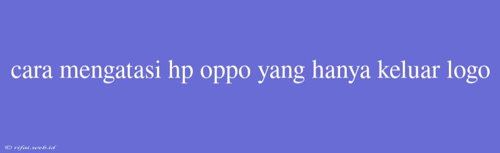 Cara Mengatasi Hp Oppo Yang Hanya Keluar Logo