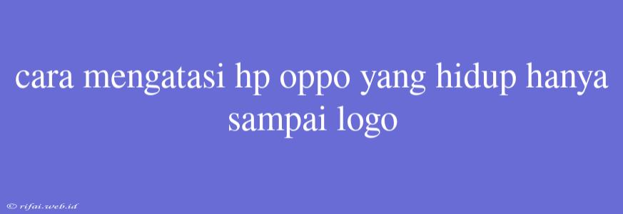 Cara Mengatasi Hp Oppo Yang Hidup Hanya Sampai Logo