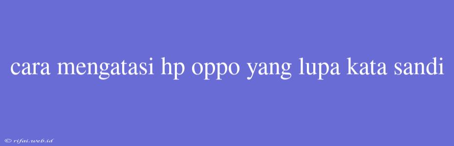 Cara Mengatasi Hp Oppo Yang Lupa Kata Sandi