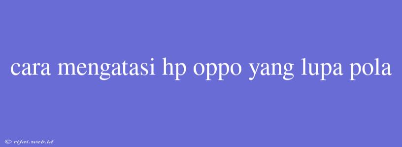 Cara Mengatasi Hp Oppo Yang Lupa Pola