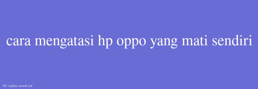 Cara Mengatasi Hp Oppo Yang Mati Sendiri