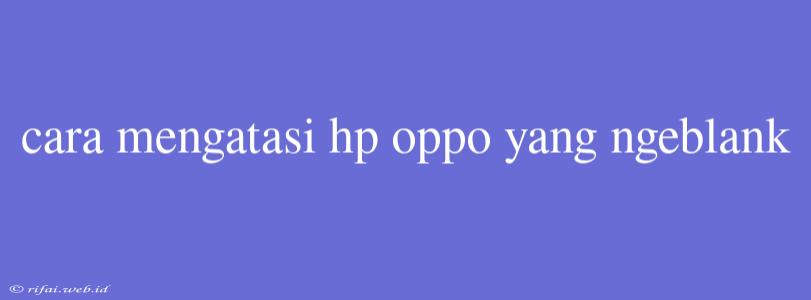 Cara Mengatasi Hp Oppo Yang Ngeblank