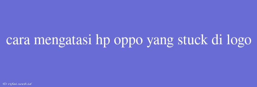 Cara Mengatasi Hp Oppo Yang Stuck Di Logo