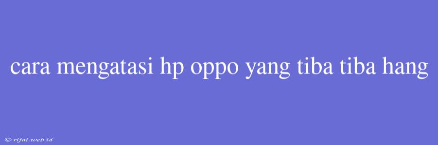 Cara Mengatasi Hp Oppo Yang Tiba Tiba Hang