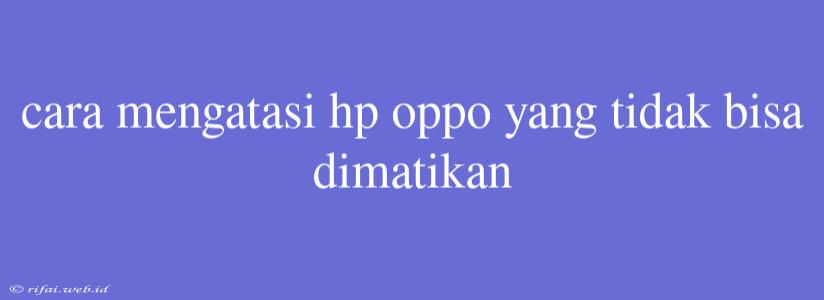 Cara Mengatasi Hp Oppo Yang Tidak Bisa Dimatikan