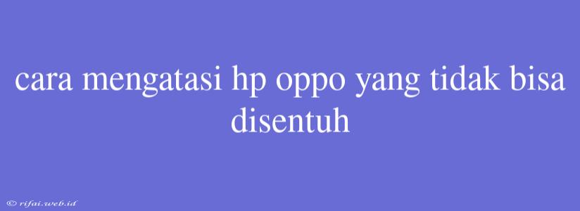 Cara Mengatasi Hp Oppo Yang Tidak Bisa Disentuh