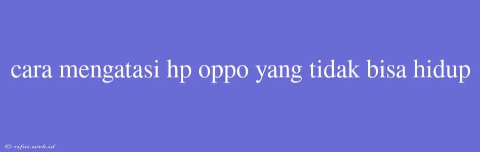 Cara Mengatasi Hp Oppo Yang Tidak Bisa Hidup