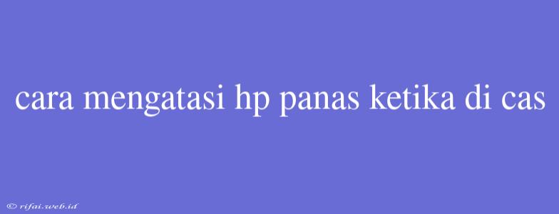 Cara Mengatasi Hp Panas Ketika Di Cas