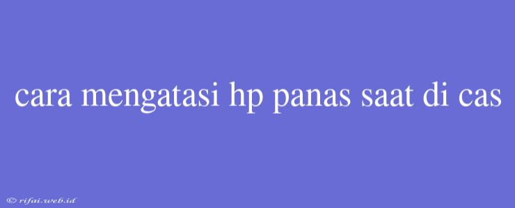 Cara Mengatasi Hp Panas Saat Di Cas