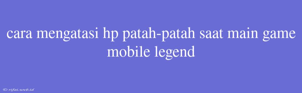 Cara Mengatasi Hp Patah-patah Saat Main Game Mobile Legend