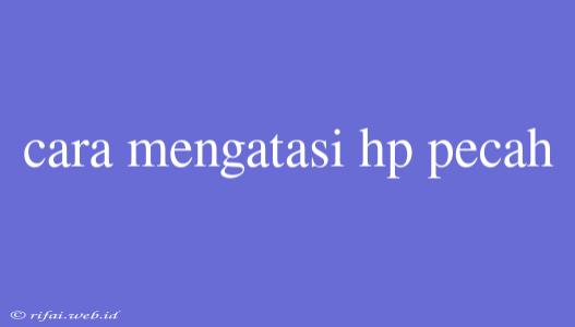 Cara Mengatasi Hp Pecah