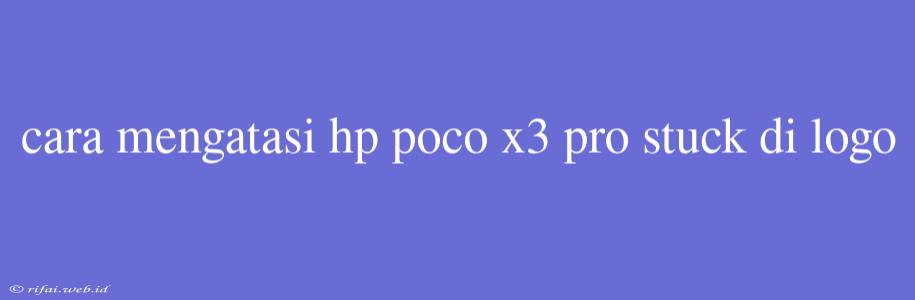 Cara Mengatasi Hp Poco X3 Pro Stuck Di Logo