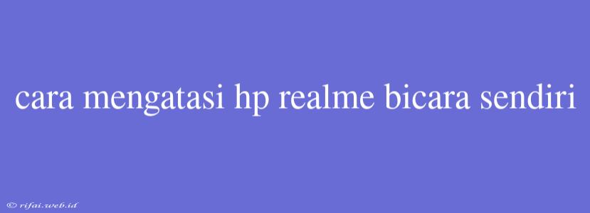 Cara Mengatasi Hp Realme Bicara Sendiri