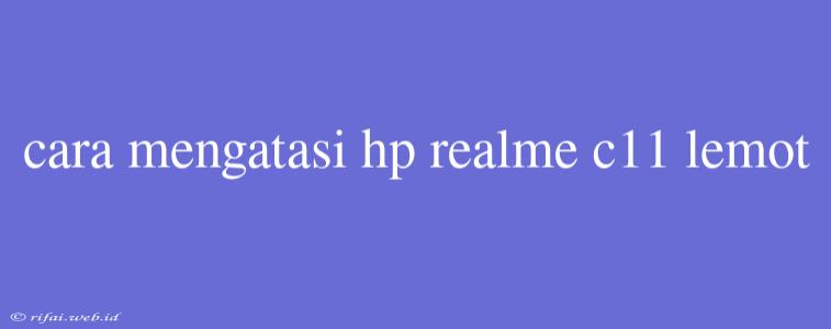 Cara Mengatasi Hp Realme C11 Lemot