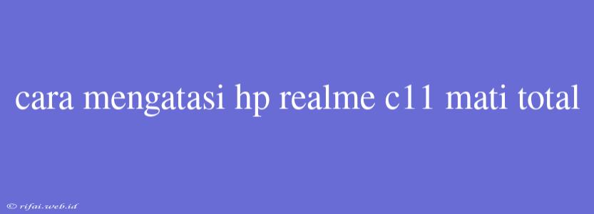 Cara Mengatasi Hp Realme C11 Mati Total