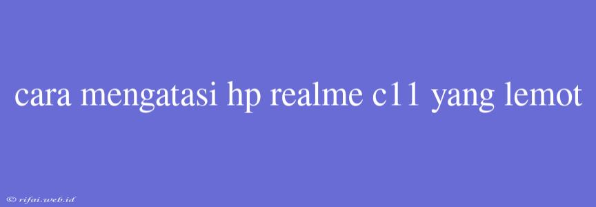 Cara Mengatasi Hp Realme C11 Yang Lemot