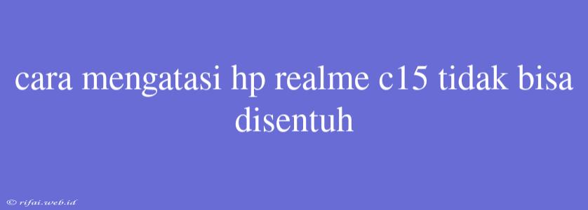 Cara Mengatasi Hp Realme C15 Tidak Bisa Disentuh