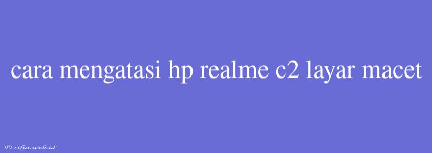 Cara Mengatasi Hp Realme C2 Layar Macet