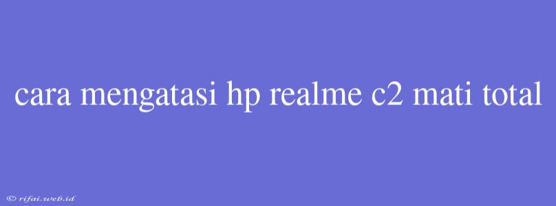 Cara Mengatasi Hp Realme C2 Mati Total