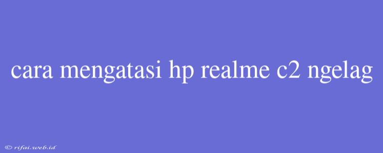 Cara Mengatasi Hp Realme C2 Ngelag