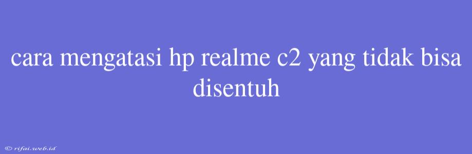 Cara Mengatasi Hp Realme C2 Yang Tidak Bisa Disentuh