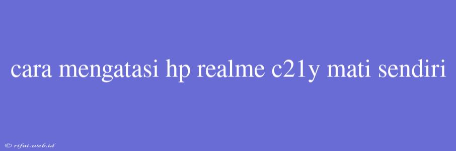 Cara Mengatasi Hp Realme C21y Mati Sendiri