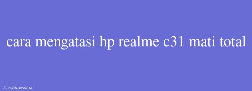 Cara Mengatasi Hp Realme C31 Mati Total