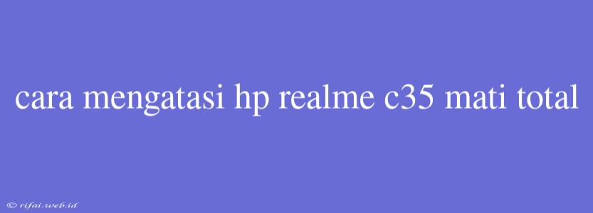 Cara Mengatasi Hp Realme C35 Mati Total