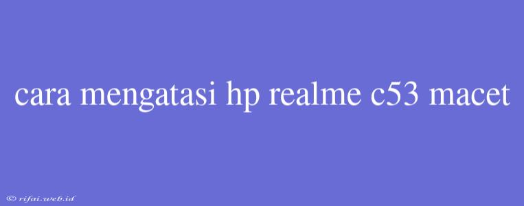 Cara Mengatasi Hp Realme C53 Macet