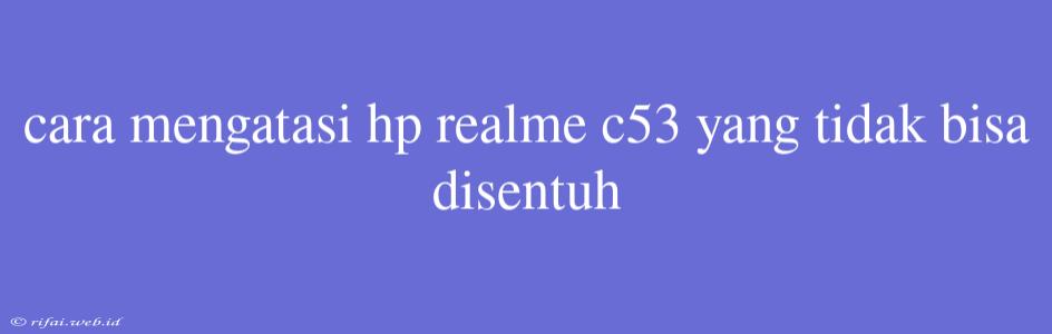 Cara Mengatasi Hp Realme C53 Yang Tidak Bisa Disentuh