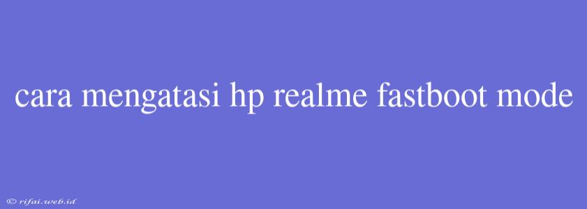 Cara Mengatasi Hp Realme Fastboot Mode