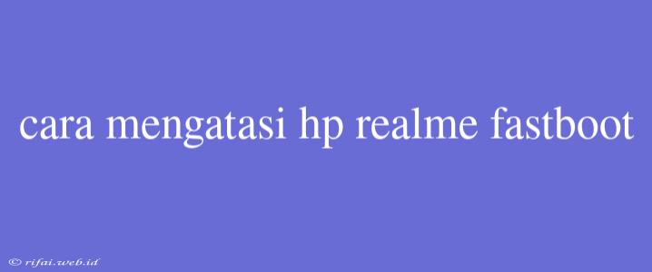 Cara Mengatasi Hp Realme Fastboot